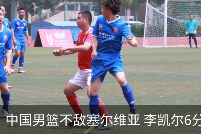 中国男篮不敌塞尔维亚 李凯尔6分4板赵睿13分